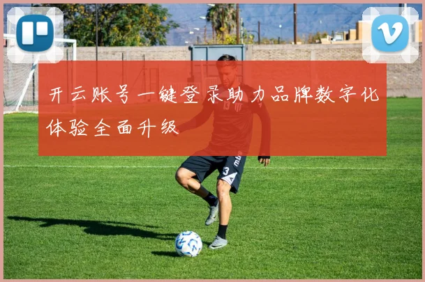 开云账号一键登录助力品牌数字化体验全面升级