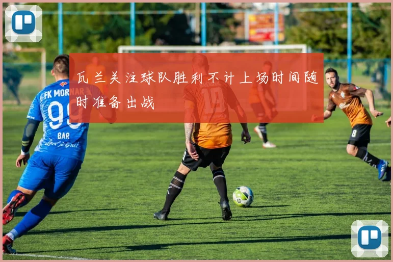 瓦兰关注球队胜利不计上场时间随时准备出战