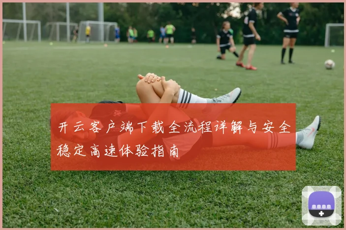 开云客户端下载全流程详解与安全稳定高速体验指南