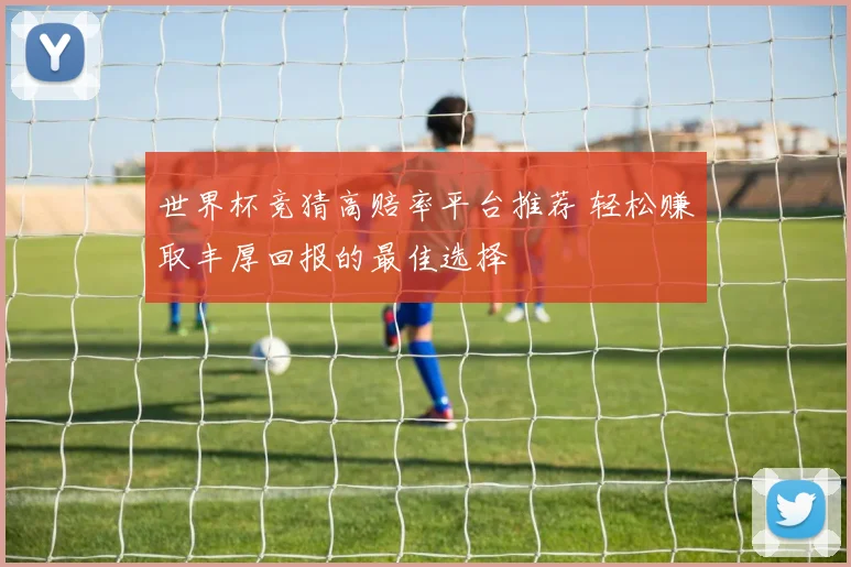 世界杯竞猜高赔率平台推荐 轻松赚取丰厚回报的最佳选择