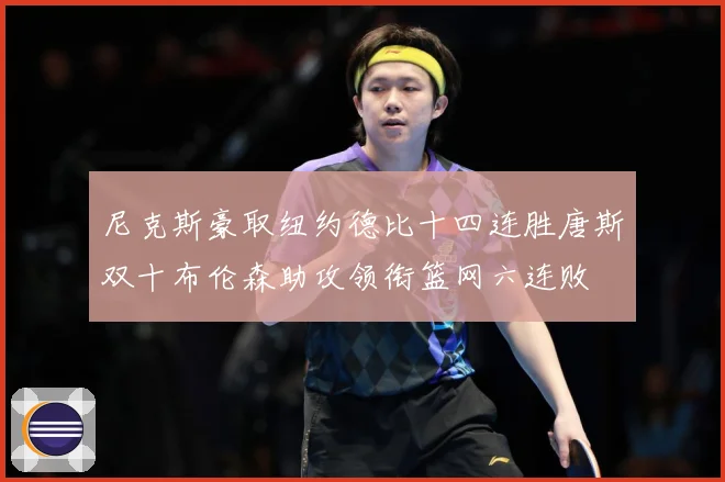 尼克斯豪取纽约德比十四连胜唐斯双十布伦森助攻领衔篮网六连败