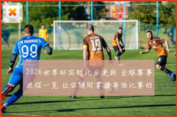 2026世界杯实时比分更新 全球赛事进程一览 让你随时掌握每场比赛的最新动态