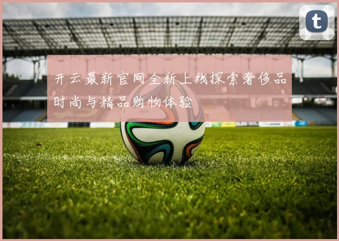 开云最新官网全新上线探索奢侈品时尚与精品购物体验