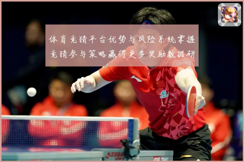 体育竞猜平台优势与风险系统掌握竞猜参与策略赢得更多奖励数据研判