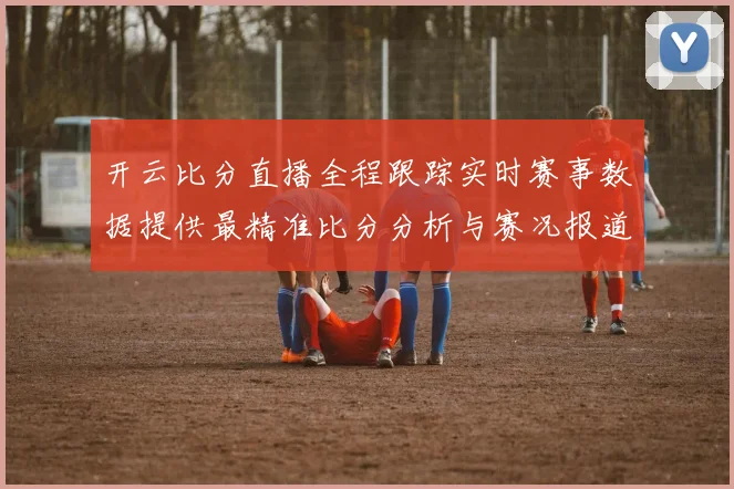 开云比分直播全程跟踪实时赛事数据提供最精准比分分析与赛况报道