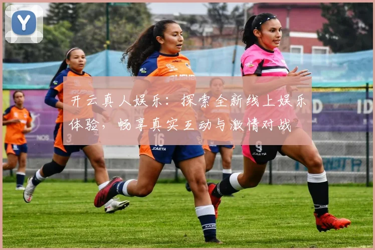 开云真人娱乐：探索全新线上娱乐体验，畅享真实互动与激情对战