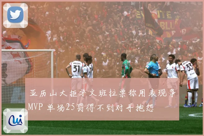 亚历山大拒学文班拉票称用表现争MVP 单场25罚得不到对手抱怨