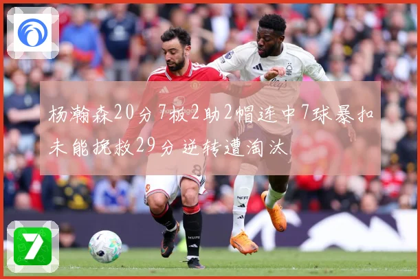 杨瀚森20分7板2助2帽连中7球暴扣未能挽救29分逆转遭淘汰