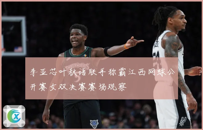 李亚芯叶秋语联手称霸江西网球公开赛女双决赛赛场观察