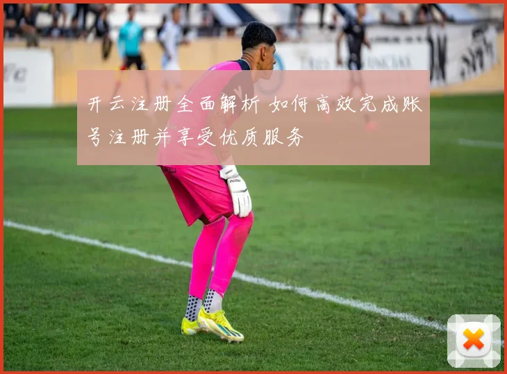 开云注册全面解析 如何高效完成账号注册并享受优质服务