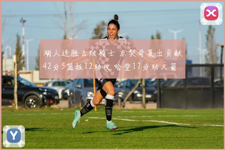 湖人连胜击败骑士 东契奇复出贡献42分5篮板12助攻 哈登17分助火箭力克快船