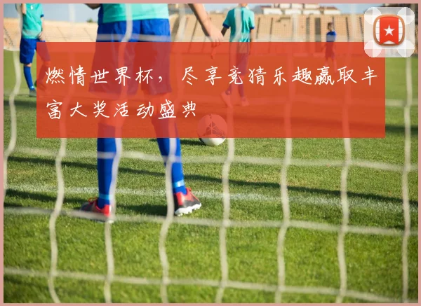 燃情世界杯，尽享竞猜乐趣赢取丰富大奖活动盛典