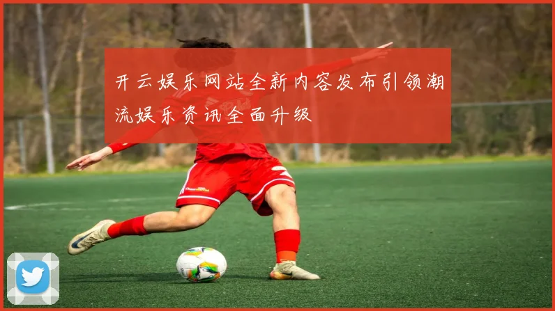 开云娱乐网站全新内容发布引领潮流娱乐资讯全面升级