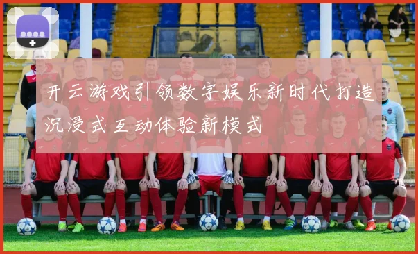 开云游戏引领数字娱乐新时代打造沉浸式互动体验新模式