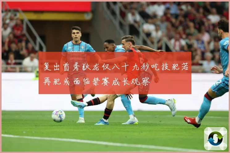 复出首秀狄龙仅八十九秒吃技犯若再犯或面临禁赛成长观察