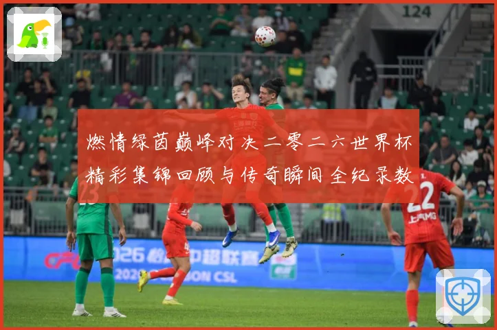 燃情绿茵巅峰对决二零二六世界杯精彩集锦回顾与传奇瞬间全纪录数据研判