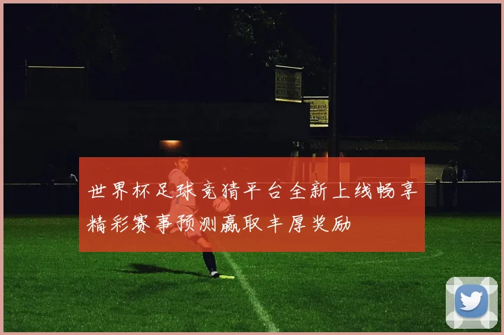 世界杯足球竞猜平台全新上线畅享精彩赛事预测赢取丰厚奖励