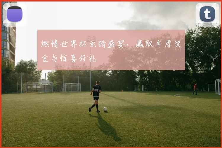 燃情世界杯竞猜盛宴，赢取丰厚奖金与惊喜好礼