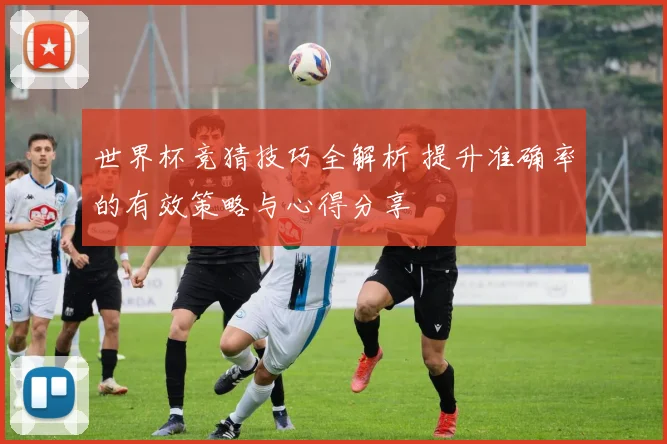 世界杯竞猜技巧全解析 提升准确率的有效策略与心得分享