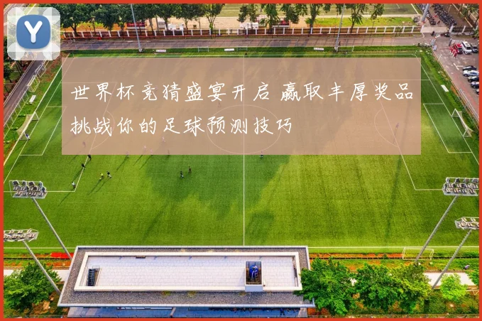 世界杯竞猜盛宴开启 赢取丰厚奖品挑战你的足球预测技巧