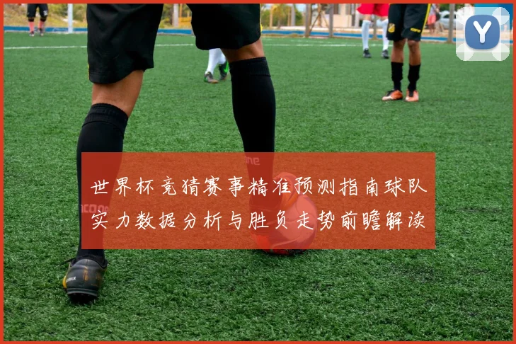 世界杯竞猜赛事精准预测指南球队实力数据分析与胜负走势前瞻解读