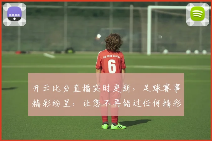 开云比分直播实时更新，足球赛事精彩纷呈，让您不再错过任何精彩瞬间