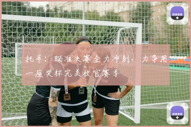 托辛：瞄准决赛全力冲刺，力争用一座奖杯完美收官赛季