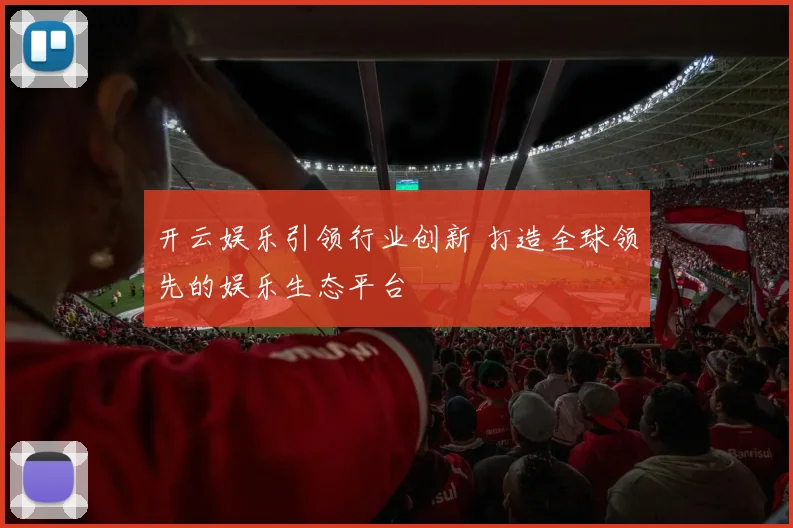 开云娱乐引领行业创新 打造全球领先的娱乐生态平台