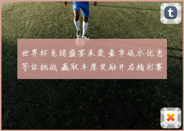 世界杯竞猜盛宴来袭 豪华返水优惠等你挑战 赢取丰厚奖励开启精彩赛事之旅