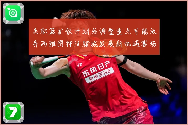 美职篮扩张计划或调整重点可能放弃西雅图押注赌城发展新机遇赛场复盘