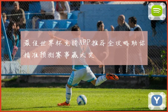 最佳世界杯竞猜APP推荐全攻略助你精准预测赛事赢大奖