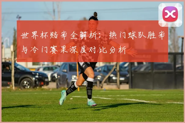 世界杯赔率全解析：热门球队胜率与冷门赛果深度对比分析