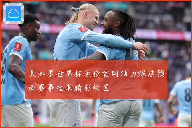 美加墨世界杯竞猜官网助力球迷预测赛事结果精彩纷呈