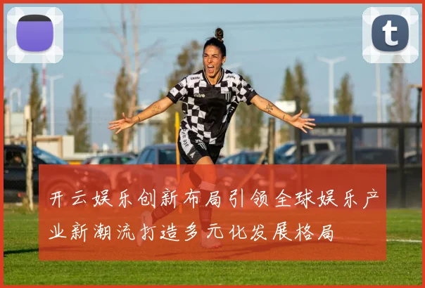 开云娱乐创新布局引领全球娱乐产业新潮流打造多元化发展格局