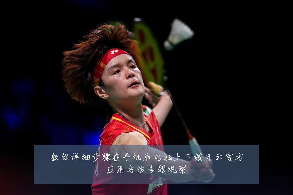 教你详细步骤在手机和电脑上下载开云官方应用方法专题观察