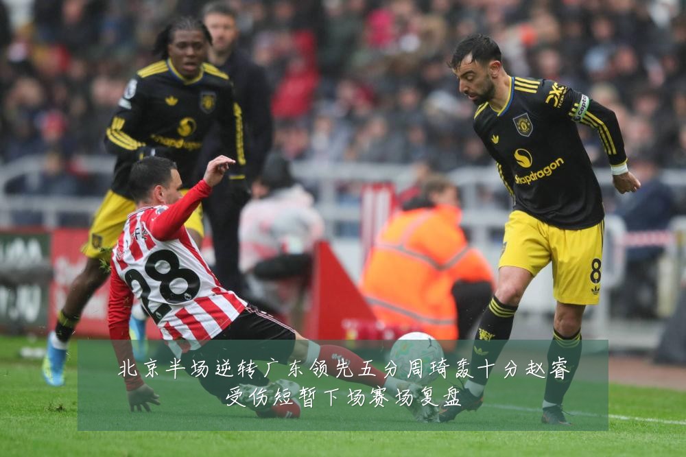 北京半场逆转广东领先五分周琦轰十分赵睿受伤短暂下场赛场复盘