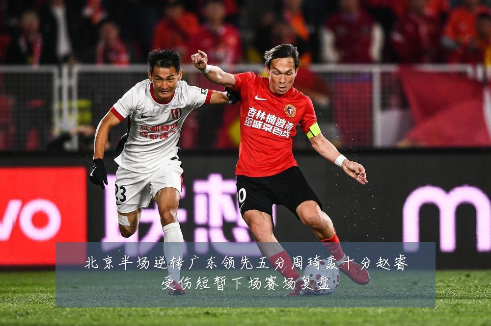 北京半场逆转广东领先五分周琦轰十分赵睿受伤短暂下场赛场复盘