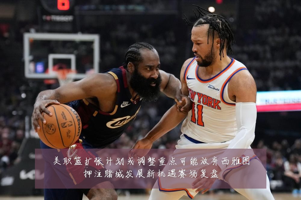 美职篮扩张计划或调整重点可能放弃西雅图押注赌城发展新机遇赛场复盘