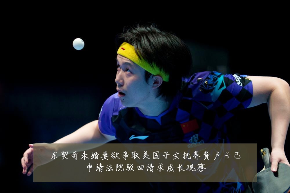 东契奇未婚妻欲争取美国子女抚养费卢卡已申请法院驳回请求成长观察