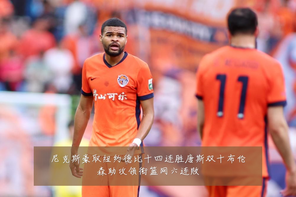 尼克斯豪取纽约德比十四连胜唐斯双十布伦森助攻领衔篮网六连败