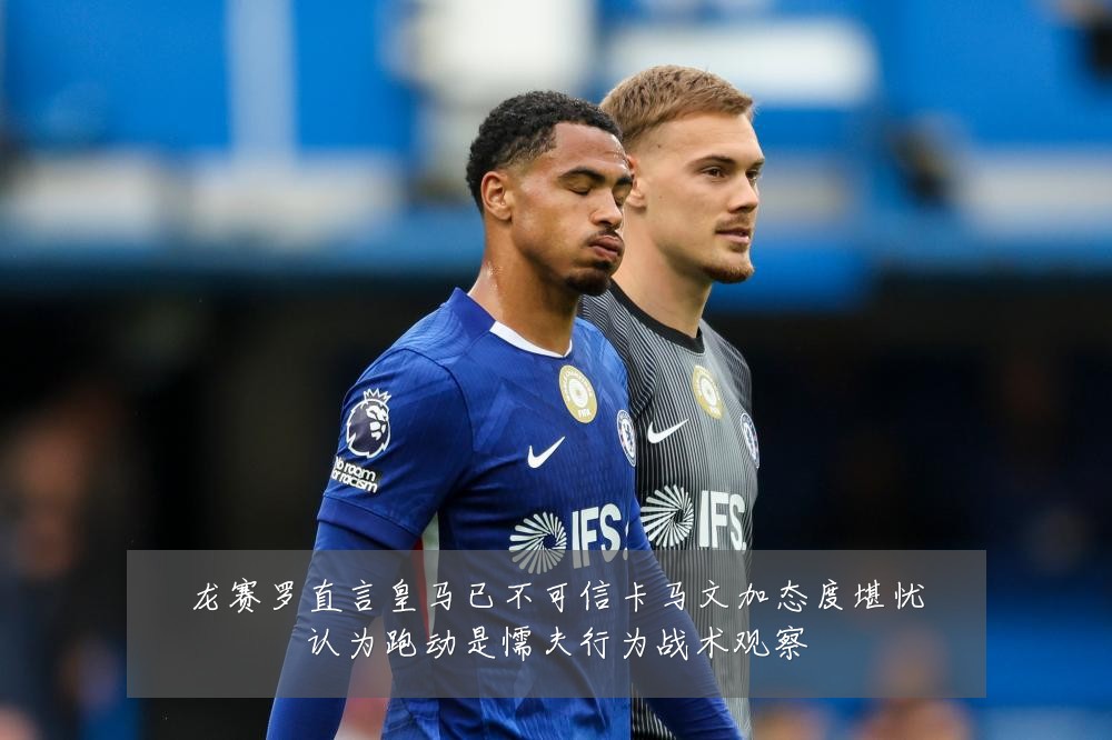 龙赛罗直言皇马已不可信卡马文加态度堪忧认为跑动是懦夫行为战术观察